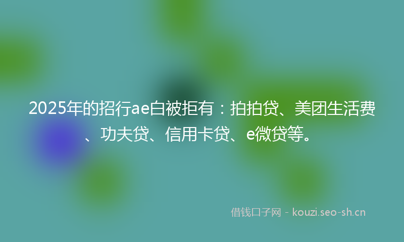 2025年的招行ae白被拒有：拍拍贷、美团生活费、功夫贷、信用卡贷、e微贷等。