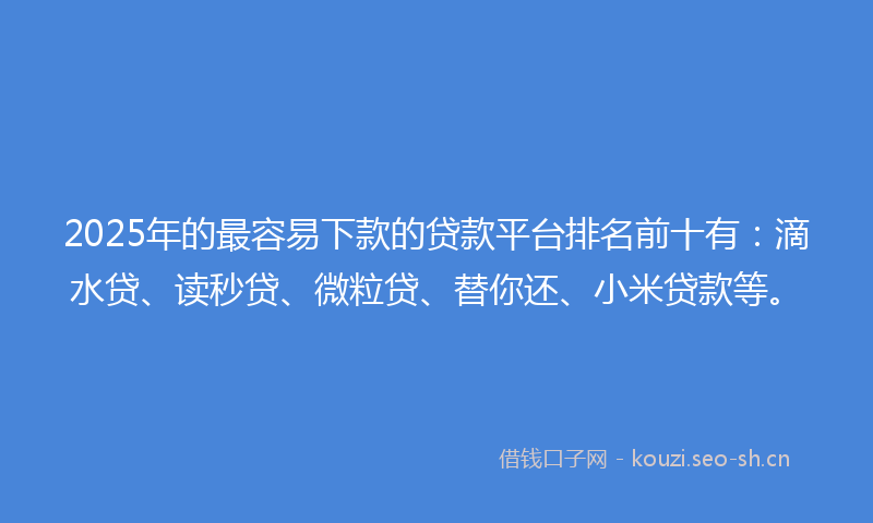 2025年的最容易下款的贷款平台排名前十有：滴水贷、读秒贷、微粒贷、替你还、小米贷款等。