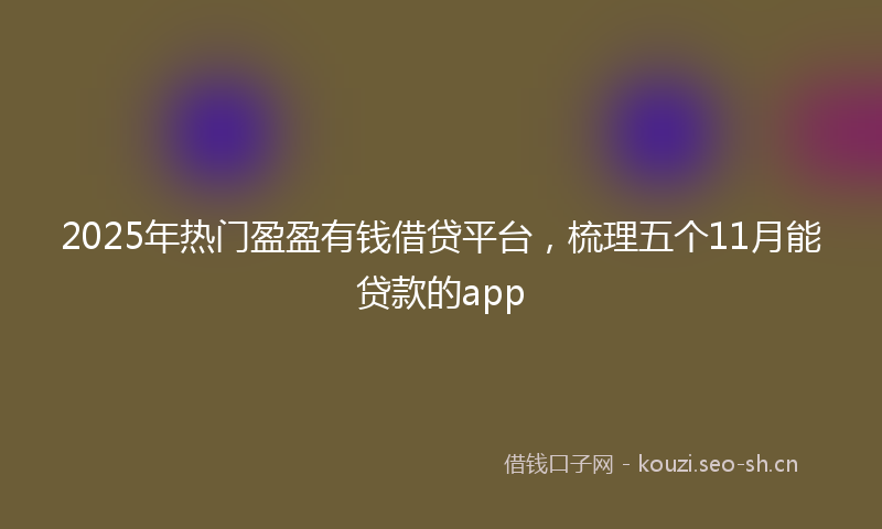 2025年热门盈盈有钱借贷平台，梳理五个11月能贷款的app