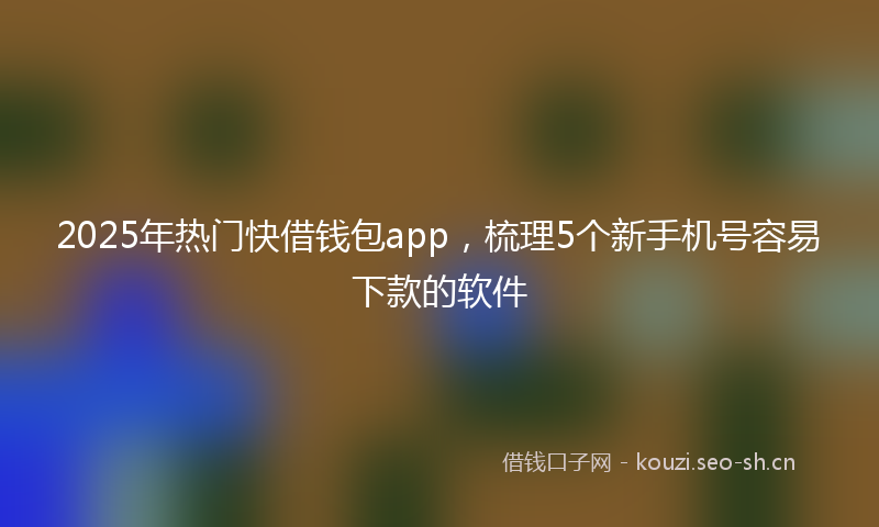2025年热门快借钱包app,梳理5个新手机号容易下款的软件