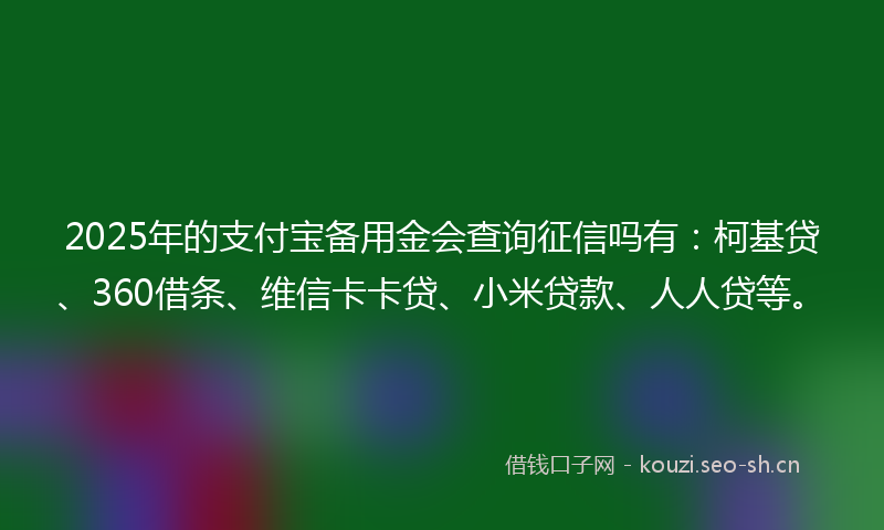 2025年的支付宝备用金会查询征信吗有：柯基贷、360借条、维信卡卡贷、小米贷款、人人贷等。