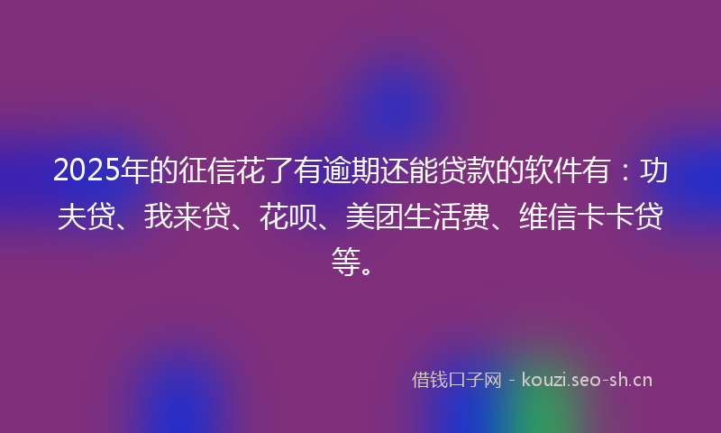 2025年的征信花了有逾期还能贷款的软件有：功夫贷、我来贷、花呗、美团生活费、维信卡卡贷等。