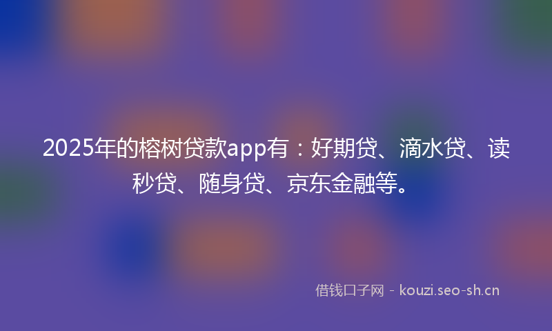 2025年的榕树贷款app有：好期贷、滴水贷、读秒贷、随身贷、京东金融等。