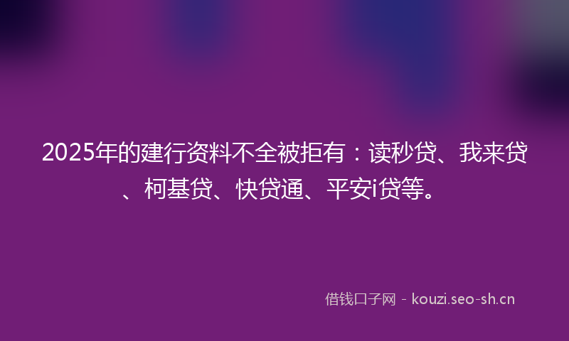 2025年的建行资料不全被拒有：读秒贷、我来贷、柯基贷、快贷通、平安i贷等。