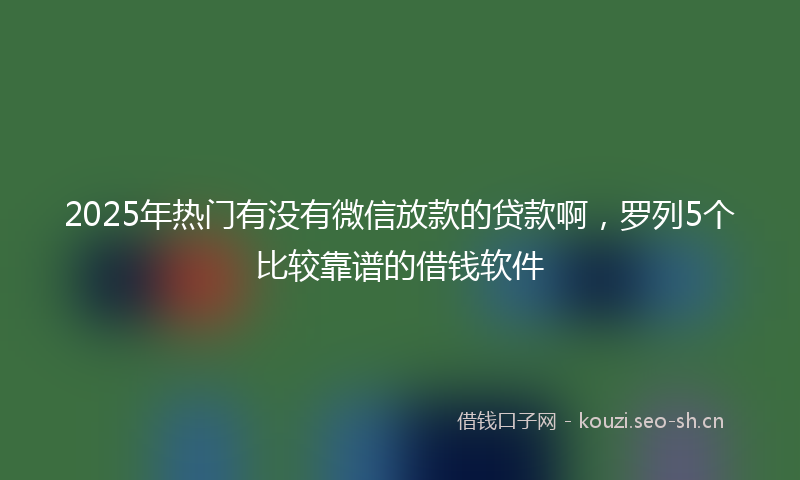 2025年热门有没有微信放款的贷款啊，罗列5个比较靠谱的借钱软件