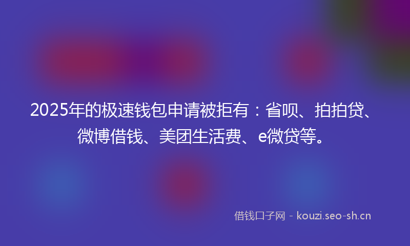 2025年的极速钱包申请被拒有：省呗、拍拍贷、微博借钱、美团生活费、e微贷等。