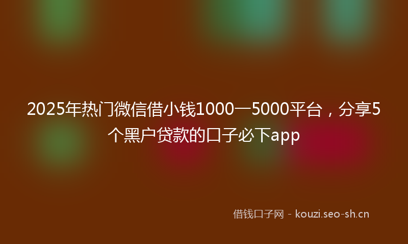 2025年热门微信借小钱1000一5000平台，分享5个黑户贷款的口子必下app