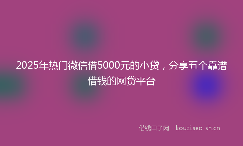 2025年热门微信借5000元的小贷，分享五个靠谱借钱的网贷平台