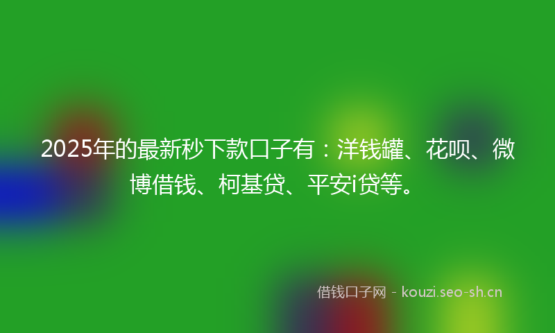 2025年的最新秒下款口子有:洋钱罐、花呗、微博借钱、柯基贷、平安i贷等。