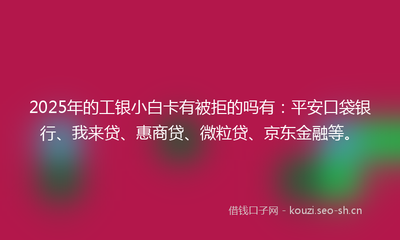 2025年的工银小白卡有被拒的吗有：平安口袋银行、我来贷、惠商贷、微粒贷、京东金融等。