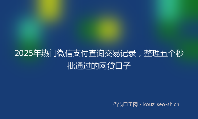 2025年热门微信支付查询交易记录，整理五个秒批通过的网贷口子