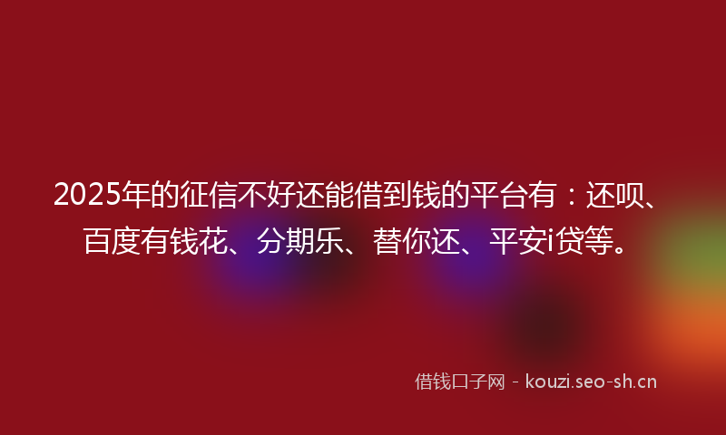 2025年的征信不好还能借到钱的平台有：还呗、百度有钱花、分期乐、替你还、平安i贷等。