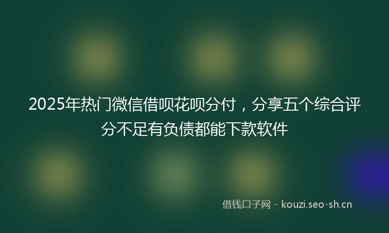 2025年热门微信借呗花呗分付,分享五个综合评分不足有负债都能下款软件