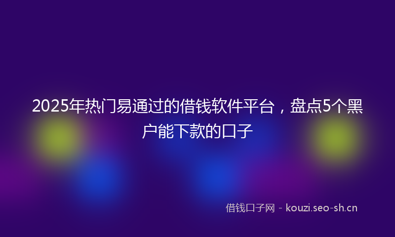 2025年热门易通过的借钱软件平台，盘点5个黑户能下款的口子