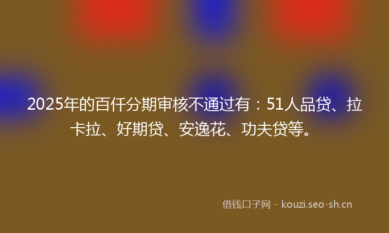 2025年的百仟分期审核不通过有：51人品贷、拉卡拉、好期贷、安逸花、功夫贷等。