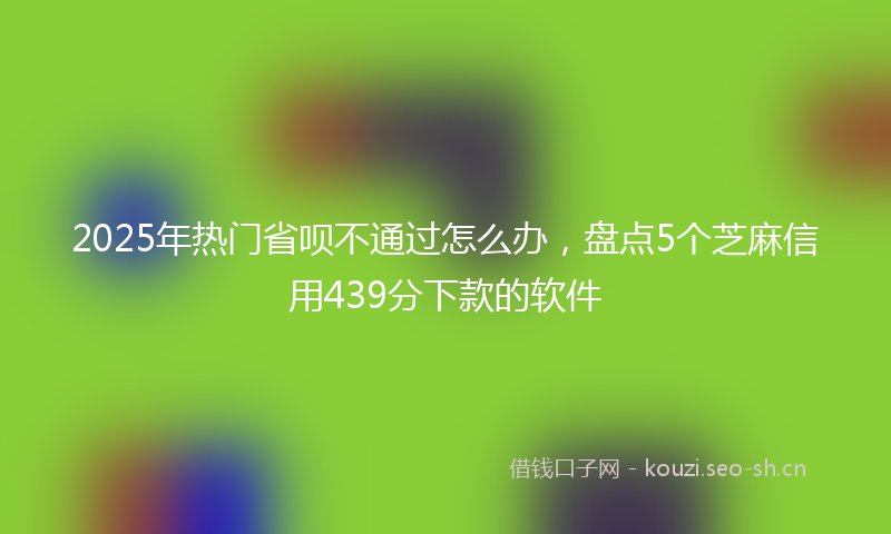 2025年热门省呗不通过怎么办，盘点5个芝麻信用439分下款的软件