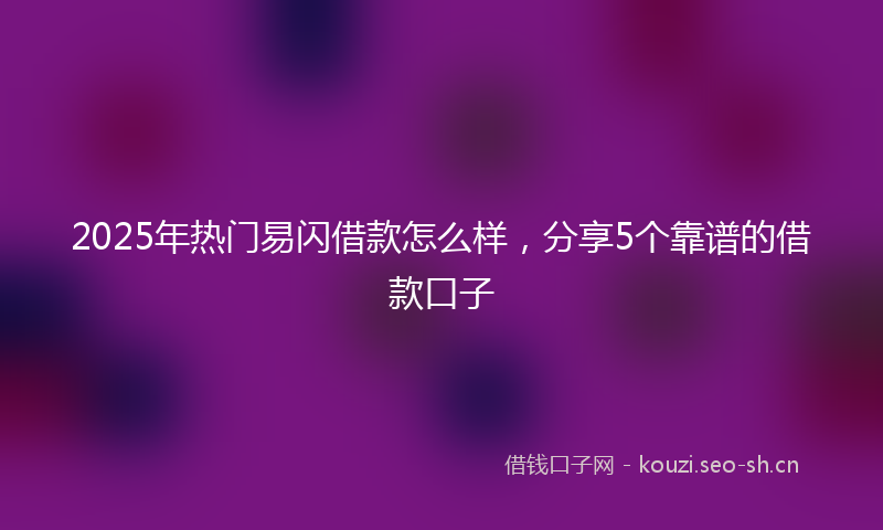 2025年热门易闪借款怎么样，分享5个靠谱的借款口子