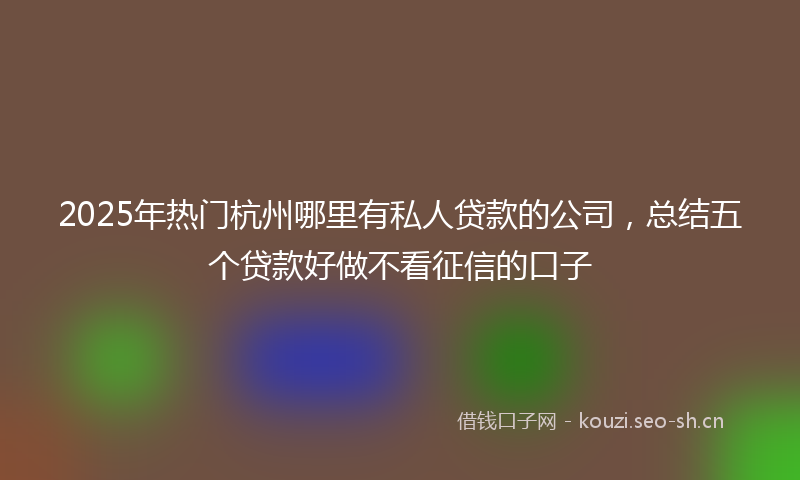 2025年热门杭州哪里有私人贷款的公司，总结五个贷款好做不看征信的口子
