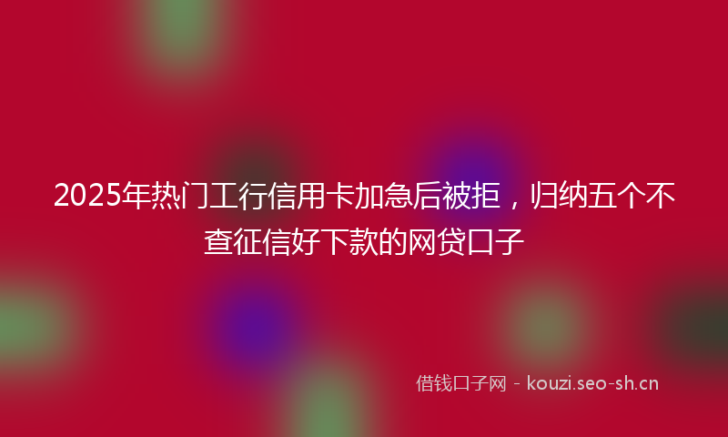 2025年热门工行信用卡加急后被拒，归纳五个不查征信好下款的网贷口子