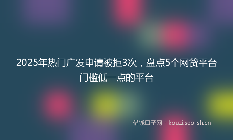 2025年热门广发申请被拒3次，盘点5个网贷平台门槛低一点的平台