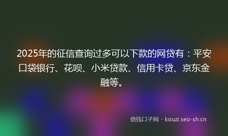 2025年的征信查询过多可以下款的网贷有：平安口袋银行、花呗、小米贷款、信用卡贷、京东金融等。