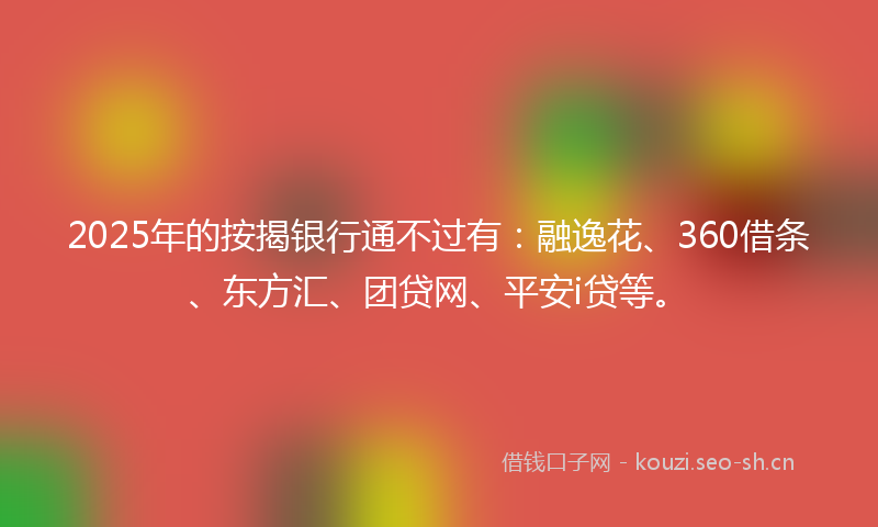 2025年的按揭银行通不过有：融逸花、360借条、东方汇、团贷网、平安i贷等。