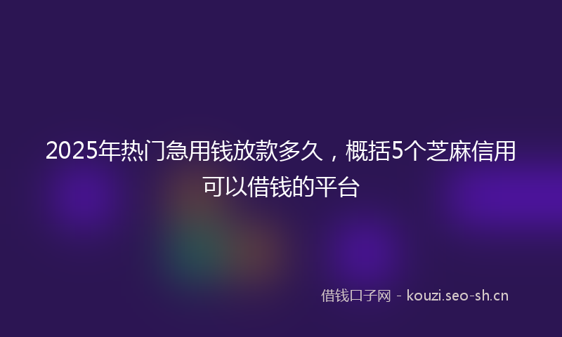 2025年热门急用钱放款多久,概括5个芝麻信用可以借钱的平台