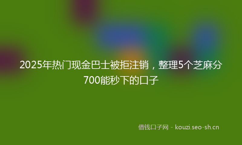 2025年热门现金巴士被拒注销，整理5个芝麻分700能秒下的口子