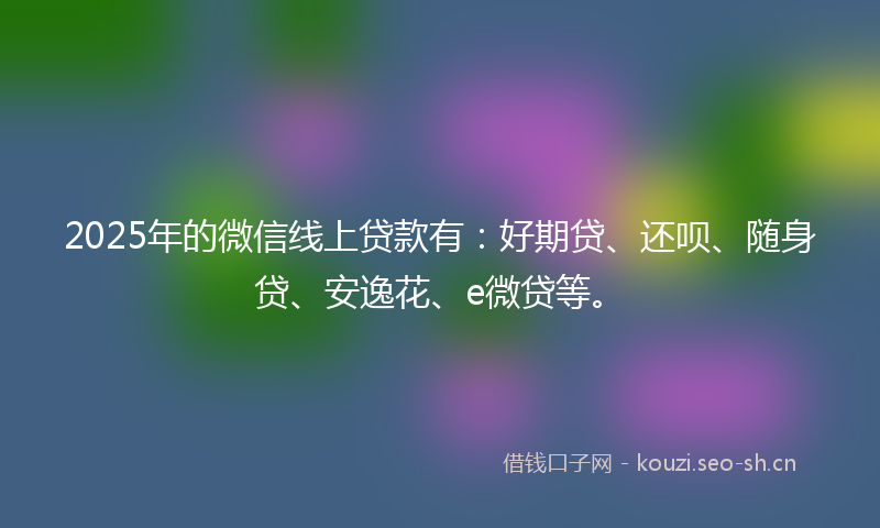 2025年的微信线上贷款有：好期贷、还呗、随身贷、安逸花、e微贷等。