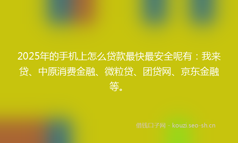 2025年的手机上怎么贷款最快最安全呢有：我来贷、中原消费金融、微粒贷、团贷网、京东金融等。