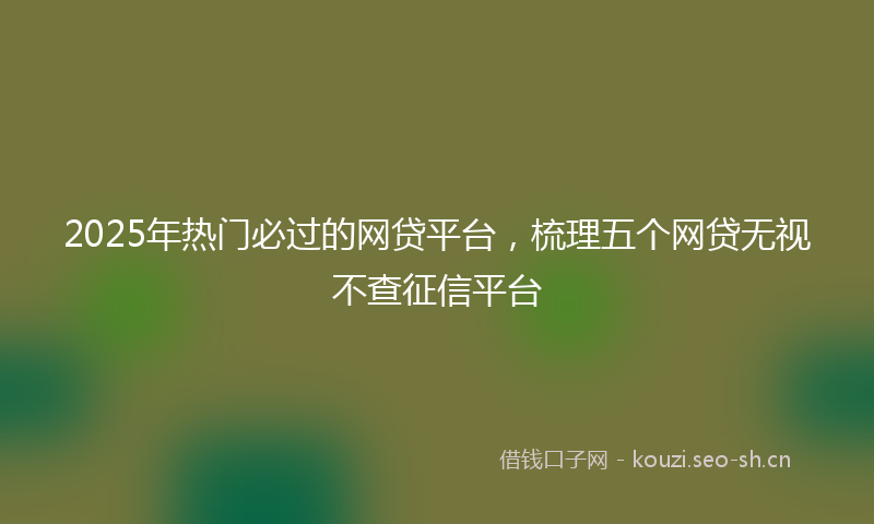 2025年热门必过的网贷平台，梳理五个网贷无视不查征信平台