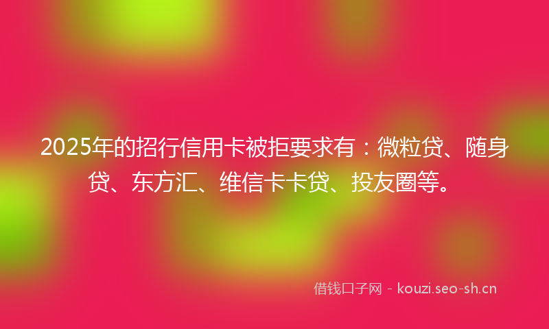 2025年的招行信用卡被拒要求有：微粒贷、随身贷、东方汇、维信卡卡贷、投友圈等。