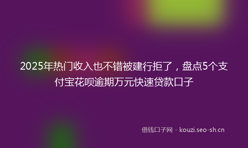 2025年热门收入也不错被建行拒了，盘点5个支付宝花呗逾期万元快速贷款口子
