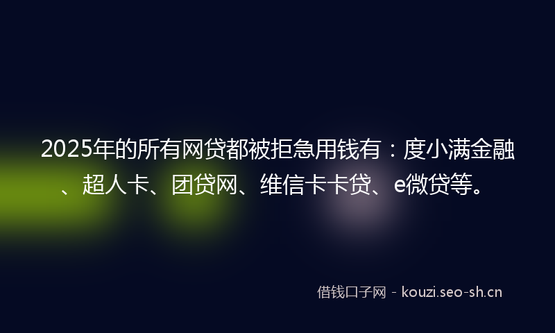 2025年的所有网贷都被拒急用钱有：度小满金融、超人卡、团贷网、维信卡卡贷、e微贷等。