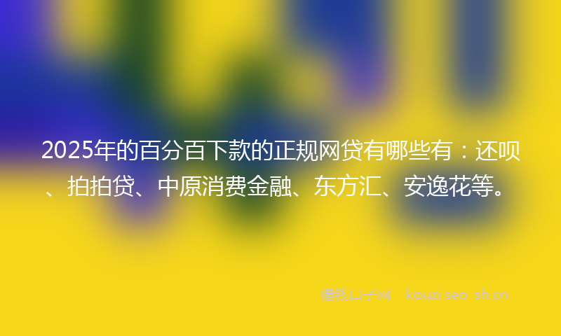 2025年的百分百下款的正规网贷有哪些有：还呗、拍拍贷、中原消费金融、东方汇、安逸花等。