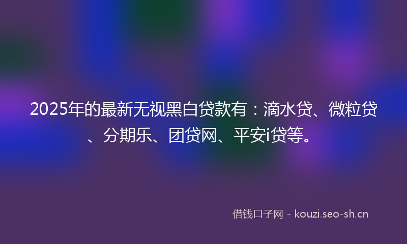 2025年的最新无视黑白贷款有：滴水贷、微粒贷、分期乐、团贷网、平安i贷等。