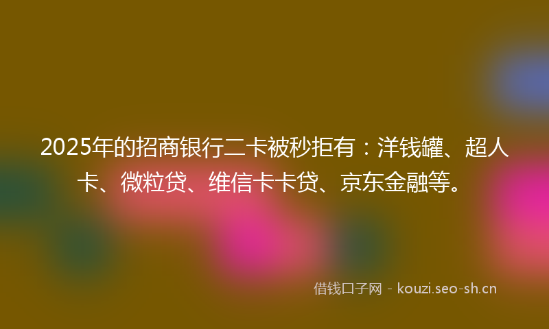 2025年的招商银行二卡被秒拒有：洋钱罐、超人卡、微粒贷、维信卡卡贷、京东金融等。