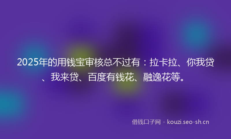 2025年的用钱宝审核总不过有：拉卡拉、你我贷、我来贷、百度有钱花、融逸花等。