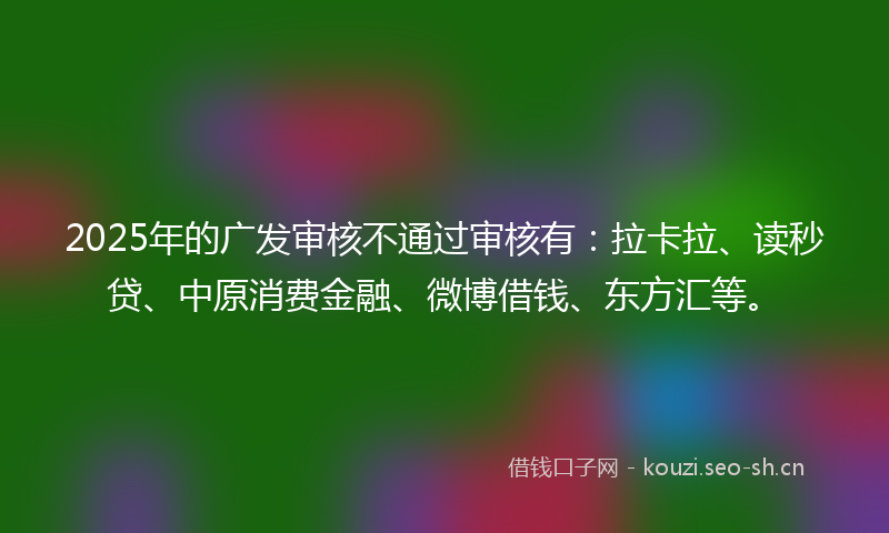 2025年的广发审核不通过审核有：拉卡拉、读秒贷、中原消费金融、微博借钱、东方汇等。