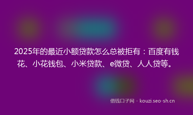 2025年的最近小额贷款怎么总被拒有：百度有钱花、小花钱包、小米贷款、e微贷、人人贷等。