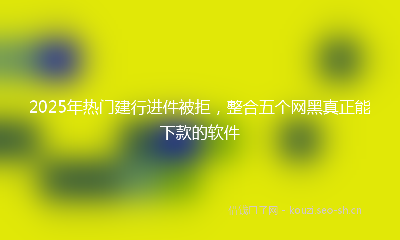 2025年热门建行进件被拒，整合五个网黑真正能下款的软件