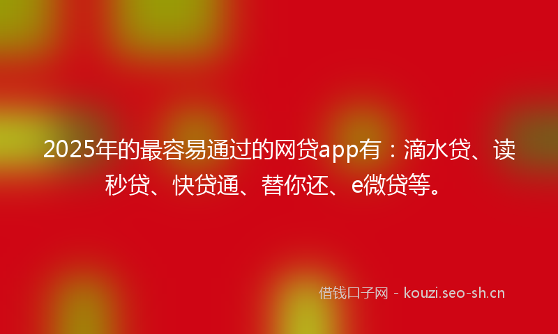 2025年的最容易通过的网贷app有：滴水贷、读秒贷、快贷通、替你还、e微贷等。