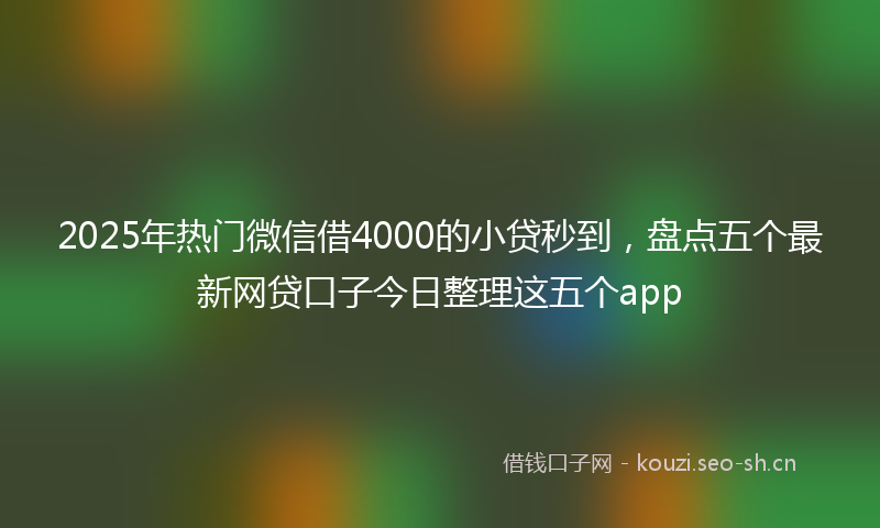2025年热门微信借4000的小贷秒到，盘点五个最新网贷口子今日整理这五个app