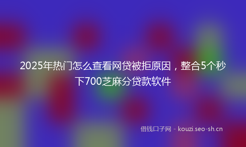 2025年热门怎么查看网贷被拒原因，整合5个秒下700芝麻分贷款软件