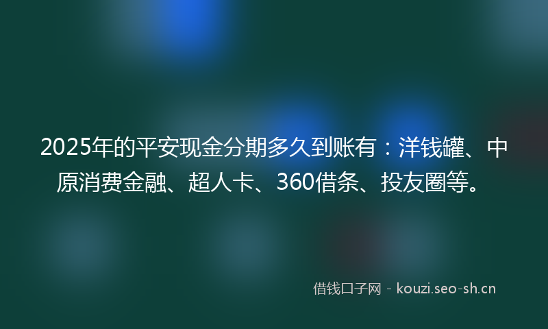 2025年的平安现金分期多久到账有：洋钱罐、中原消费金融、超人卡、360借条、投友圈等。
