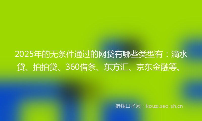 2025年的无条件通过的网贷有哪些类型有：滴水贷、拍拍贷、360借条、东方汇、京东金融等。