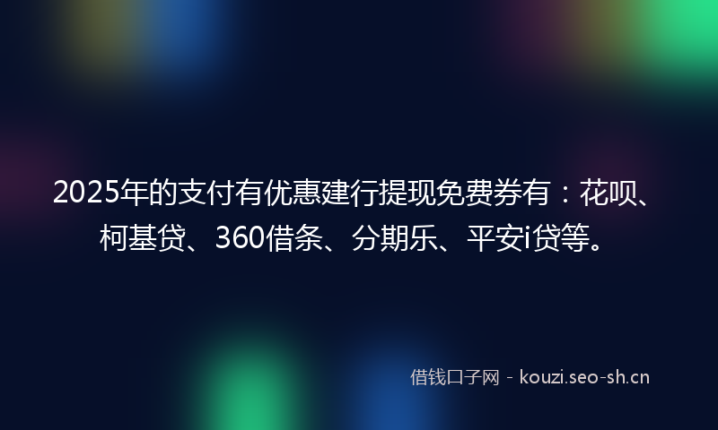 2025年的支付有优惠建行提现免费券有：花呗、柯基贷、360借条、分期乐、平安i贷等。