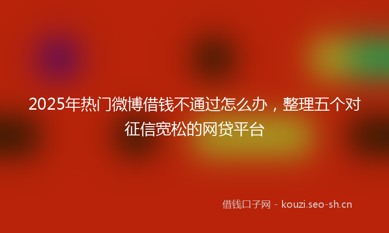 2025年热门微博借钱不通过怎么办，整理五个对征信宽松的网贷平台