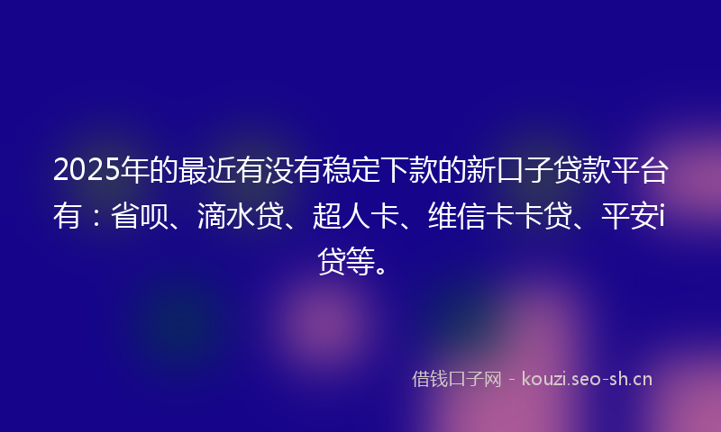 2025年的最近有没有稳定下款的新口子贷款平台有：省呗、滴水贷、超人卡、维信卡卡贷、平安i贷等。