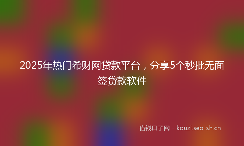 2025年热门希财网贷款平台，分享5个秒批无面签贷款软件